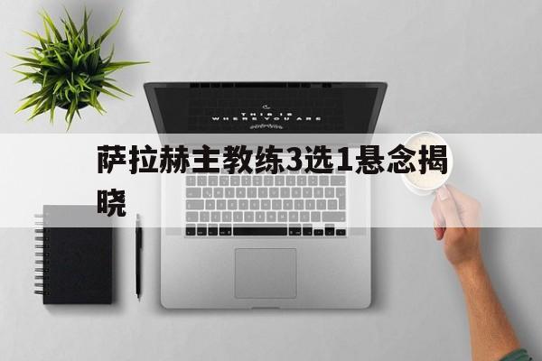 萨拉赫主教练3选1悬念揭晓的简单介绍 萨拉赫主教练3选1悬念揭晓的简单介绍