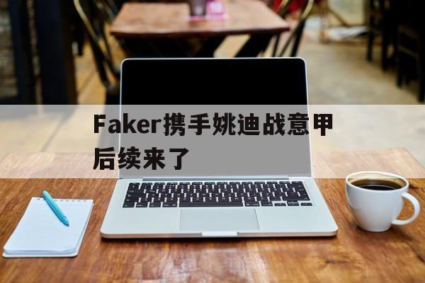 关于Faker携手姚迪战意甲后续来了的信息