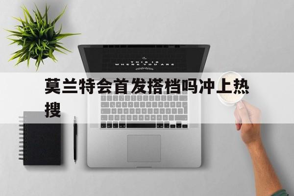 莫兰特会首发搭档吗冲上热搜(莫兰特会首发搭档吗冲上热搜了) 莫兰特会首发搭档吗冲上热搜(莫兰特会首发搭档吗冲上热搜了)
